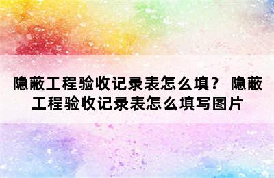 隐蔽工程验收记录表怎么填？ 隐蔽工程验收记录表怎么填写图片